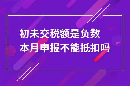 期初未交税额是负数 本月申报不能抵扣吗