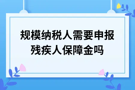 小规模纳税人需要申报残疾人保障金吗