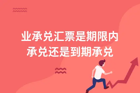 商业承兑汇票是期限内承兑还是到期承兑 商业承兑汇票是期限内承兑还是到期承兑