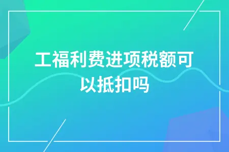 职工福利费进项税额可以抵扣吗 职工福利费进项税额可以抵扣吗