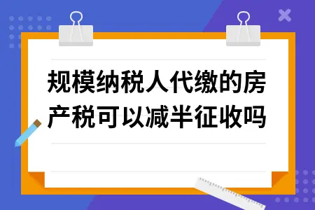小规模纳税人代缴的房产税可以减半征收吗