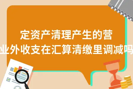 固定资产清理营业外收支汇算清缴调减处理方法