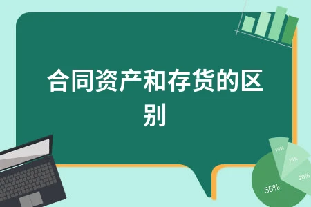合同资产与存货的区别及会计处理实务解析