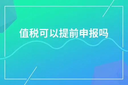 增值税可以提前申报吗？预缴规定及申报流程详解