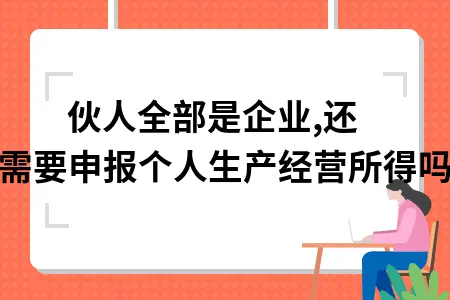 合伙企业税务申报指南：合伙人全为企业是否需申报个人生产经营所得