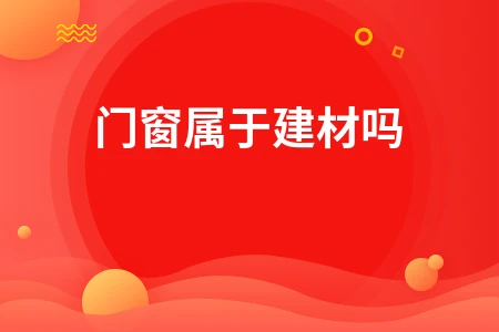 门窗属于建材行业吗？经营范围及税务缴纳全解析