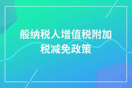 一般纳税人增值税附加税减免政策详解及入账处理