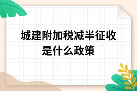 城建附加税减半征收政策详解：适用条件及计算方法