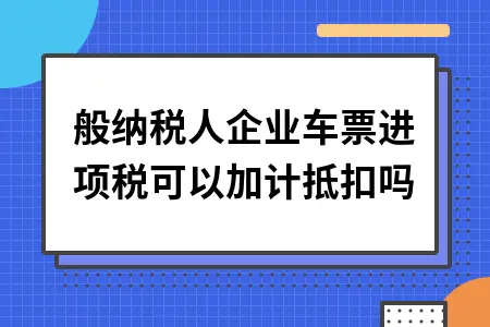 一般纳税人企业车票进项税加计抵扣政策解读