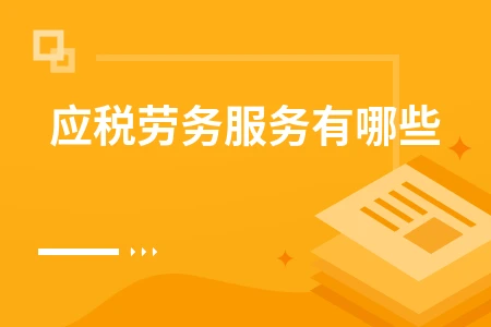 应税劳务服务包含哪些项目及税收政策详解