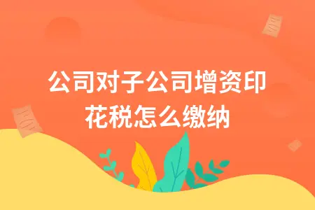 母公司对子公司增资印花税怎么缴纳