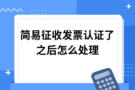 简易征收发票认证了之后怎么处理