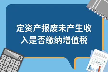 固定资产报废未产生收入是否缴纳增值税