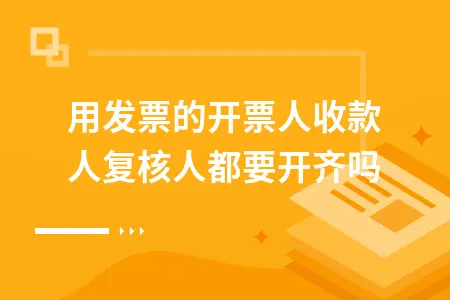 专用发票的开票人收款人复核人都要开齐吗