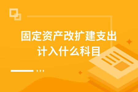 固定资产改扩建支出计入什么科目