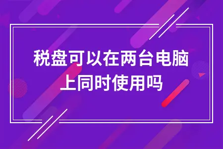 金税盘可以在两台电脑上同时使用吗 金税盘可以在两台电脑上同时使用吗