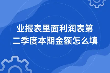 企业利润表第二季度本期金额填写方法详解