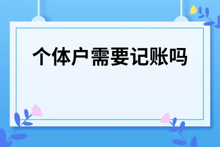 个体户是否需要记账？建账标准与税务处理全解析