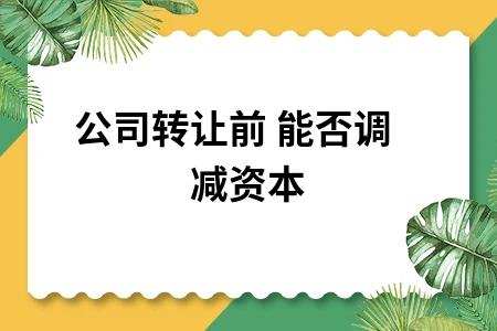 公司转让前能否调减资本及税务处理全解析