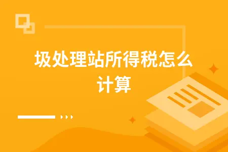 垃圾处理站所得税怎么计算 垃圾处理站所得税怎么计算