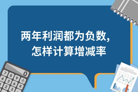 两年利润为负数如何计算增减率及同比增长详解