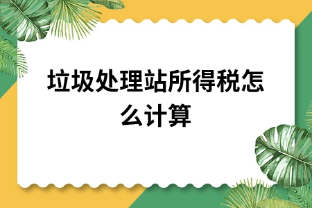 垃圾处理站所得税计算方法及税收优惠政策详解