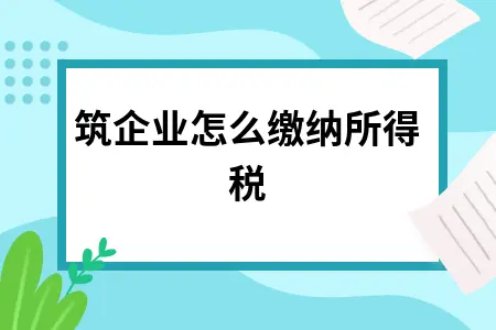 建筑企业怎么缴纳所得税 建筑企业怎么缴纳所得税