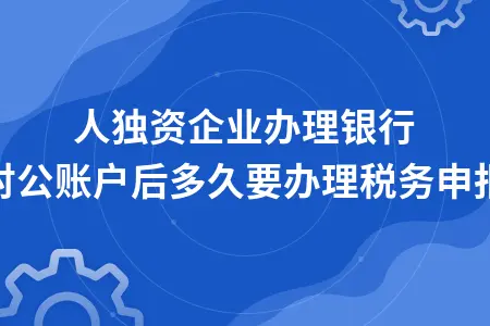 个人独资企业办理银行对公账户后多久要办理税务申报 个人独资企业办理银行对公账户后多久要办理税务申报