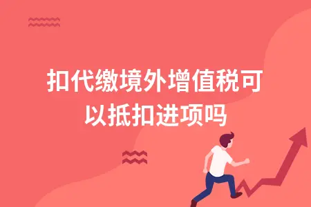 境外增值税代扣代缴及进项抵扣处理指南