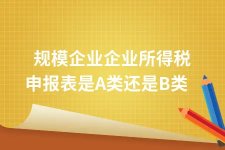 小规模企业所得税申报表A类B类选择标准及申报流程详解