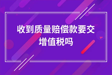 收到质量赔偿款是否要交增值税？税务处理全解析