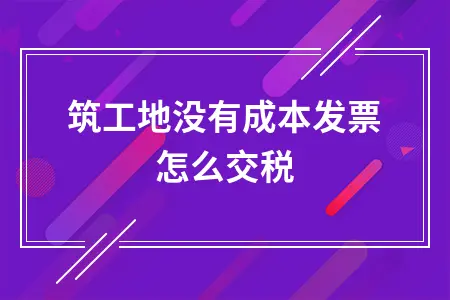 建筑工地无成本发票如何缴税及税率规定详解