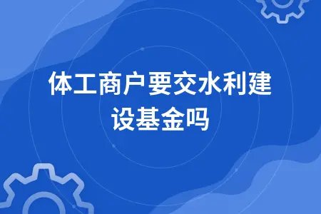 个体工商户无需缴纳水利建设基金的免税政策解读