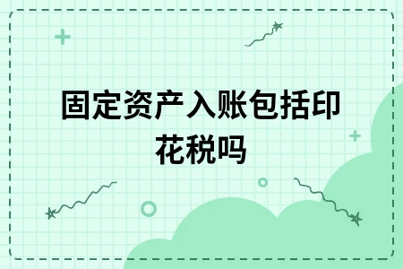 固定资产入账价值是否包含印花税及处置处理详解