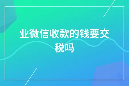 企业微信收款的钱要交税吗 企业微信收款的钱要交税吗