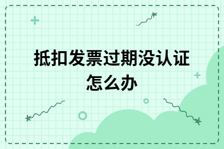 增值税发票过期未认证如何处理及补救办法