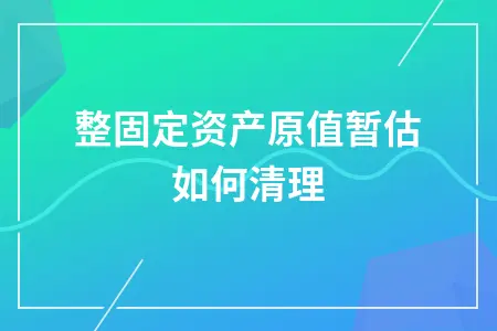 调整固定资产原值暂估如何清理 调整固定资产原值暂估如何清理