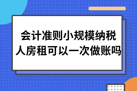 新会计准则小规模纳税人房租可以一次做账吗
