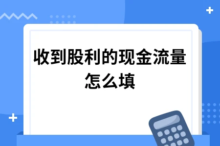 收到股利现金流量表填写方法详解