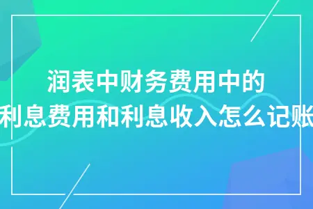 利润表中财务费用中的利息费用和利息收入怎么记账