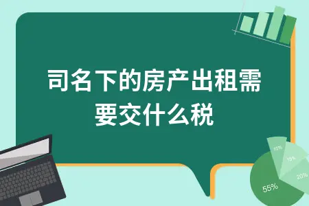 公司名下的房产出租需要交什么税 公司名下的房产出租需要交什么税