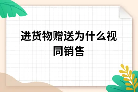 购进货物赠送为什么视同销售