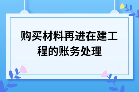 在建工程购买材料账务处理全攻略，工程物资会计分录详解