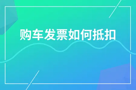 购车发票如何抵扣 购车发票如何抵扣