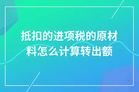 已抵扣的进项税的原材料怎么计算转出额 已抵扣的进项税的原材料怎么计算转出额