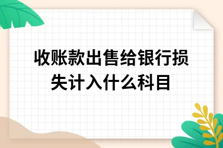 应收账款出售给银行损失计入什么科目 应收账款出售给银行损失计入什么科目