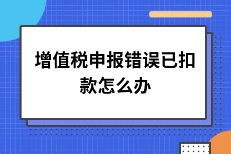 增值税申报错误已扣款如何处理及正确抄报税流程