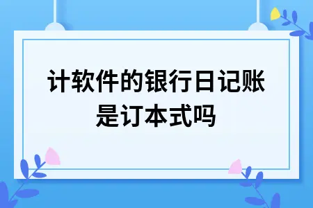 会计软件的银行日记账是订本式吗 会计软件的银行日记账是订本式吗