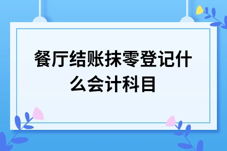 餐厅结账抹零会计处理方法及科目登记详解