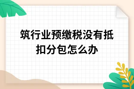 建筑行业预缴税没有抵扣分包怎么办